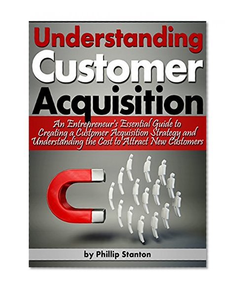 Understanding Customer Acquisition: An Entrepreneur's Essential Guide to Creating a Customer Acquisition Strategy and Understanding the Cost to Attract New Customers