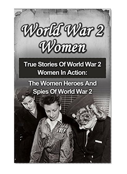 World War 2 Women: True Stories Of World War 2 Women In Action: The Women Heroes And Spies Of World War 2 (World War 2 Women Series) (World War 2 Women, ... Irma Grese In The Holocaust, Holocaust,)