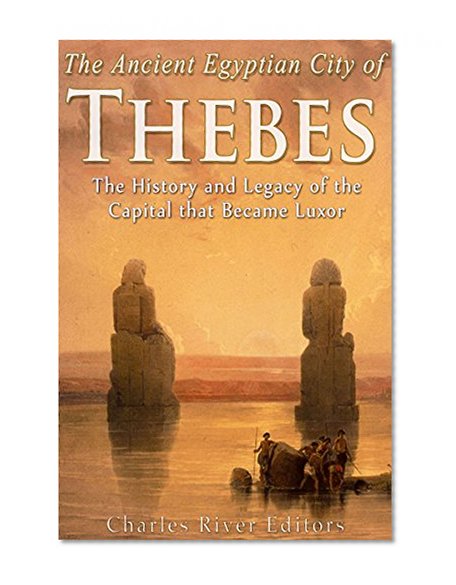 The Ancient Egyptian City of Thebes: The History and Legacy of the Capital that Became Luxor
