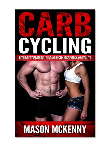 Carb Cycling: Get Rid Of Stubborn Belly Fat And Regain Huge Energy And Vitality (carb cycling, belly fat, weight loss motivation, stress free living, carbohydrate, ketogenic diet, dieting for women)