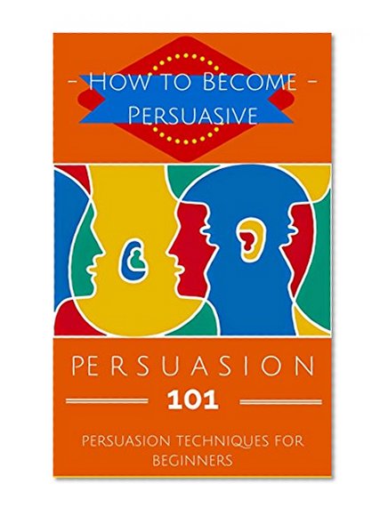 Persuasion: Persuasion Techniques for Beginners - How to Persuade Others - Persuasion Basics - Persuasion Skills (Become More Persuasive - Persuasion Secrets ... - Persuasion for Dummies - Persuasion 101)
