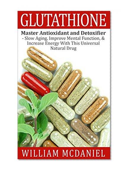 Glutathione: Master Antioxidant and Detoxifier - Slow Aging, Improve Mental Function, & Increase Energy With This Universal Natural Drug (Antioxidant, Vitamins, Alternative Medicine, Nutrition)