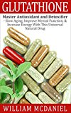 Glutathione: Master Antioxidant and Detoxifier - Slow Aging, Improve Mental Function, & Increase Energy With This Universal Natural Drug (Antioxidant, Vitamins, Alternative Medicine, Nutrition)