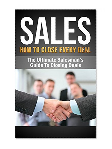 Sales: Sales Techniques: HOW TO CLOSE EVERY DEAL - The Ultimate Salesman's Guid To Making Sales and closing deals (How To Sell Anything To Anyone, Confidence, ... books, sales excellence, sales ebooks)