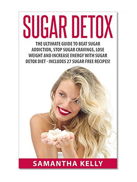 Sugar Detox: The Ultimate Guide To Beat Sugar Addiction, Stop Sugar Cravings, Lose Weight And Increase Energy With Sugar Detox Diet - Includes 27 Sugar ... Liver Detox Cleanse, Sugar Detox Diet)