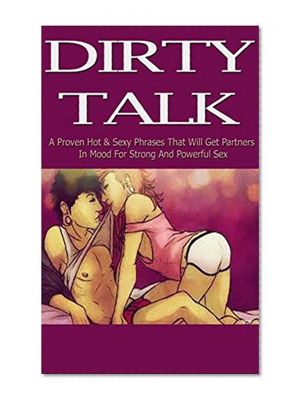 Dirty Talk : Over 100 Sexy Phrases & Sex Positions that Will Get Partners in Mood for Strong & Powerful Sex: A Complete Guide to Couple Intimacy (Dirty ... Phrases, Sex, Intimacy, Erotica, Romance)