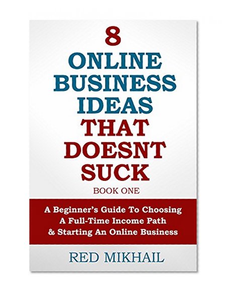 8 Online Business Ideas That Doesn't Suck: A Beginners Guide To Choosing A Full-Time Income Path and Starting An Online Business