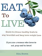Eat to Live: Guide to choose healthy foods to stay beautiful and long term weight Loss, If you are a woman who loves to eat, pray and be loved