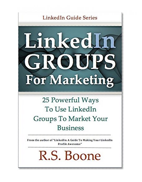 LinkedIn Groups for Marketing: 25 Powerful Ways to Use Linkedin Groups To Market Your Business (LinkedIn Marketing, LinkedIn For Business, LinkedIn Networking)