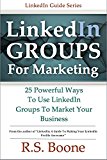 LinkedIn Groups for Marketing: 25 Powerful Ways to Use Linkedin Groups To Market Your Business (LinkedIn Marketing, LinkedIn For Business, LinkedIn Networking)