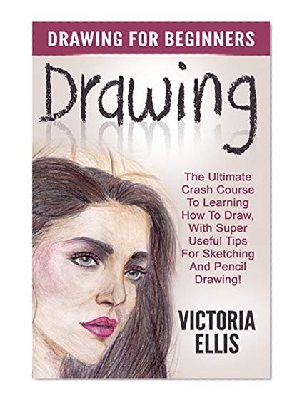 Drawing: Drawing For Beginners - The Ultimate Crash Course To Learning How To Draw, With Super Useful Tips For Sketching And Pencil Drawing! (Drawing Books, Drawing Techniques, Pencil Drawing)