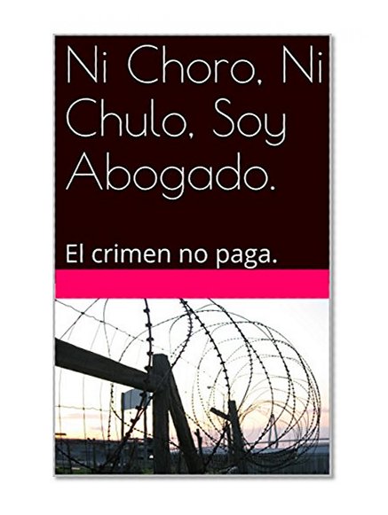 Ni Choro, Ni Chulo, Soy Abogado.: El crimen no paga. (Spanish Edition)