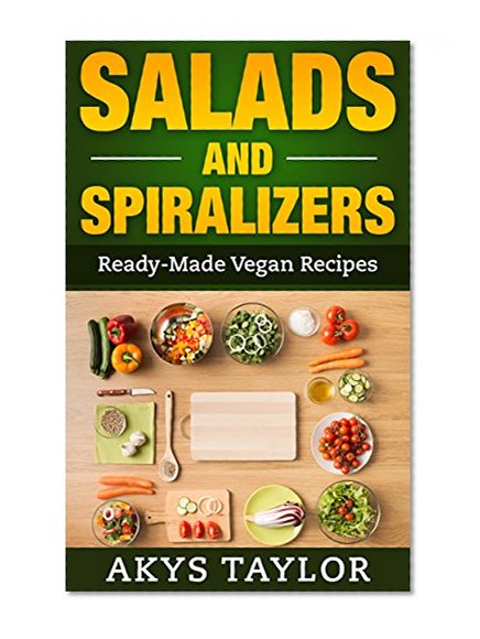 Salads And Spiralizers: 30+ Ready-Made Vegan Recipes (Spiralizer Cookbook, Spiralizer Recipes, Vegan Salad Recipes)