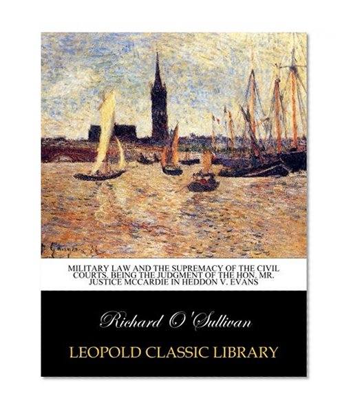Military law and the supremacy of the Civil Courts. Being the judgment of the Hon. Mr. Justice McCardie in Heddon v. Evans