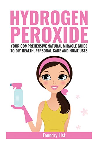 Hydrogen Peroxide: Your Comprehensive Natural Miracle Guide to DIY Health, Personal Care and Home Uses