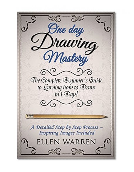 Drawing: One Day Drawing Mastery: The Complete Beginner's Guide to Learning to Draw in Under 1 Day! A Step by Step Process to Learn - Inspiring Images ... (Art Drawing Pencil Graphic Design)