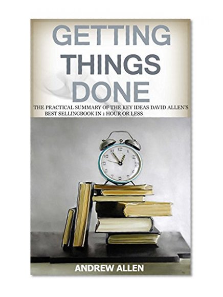 Getting Things Done: The Practical Summary of the key ideas of David Allen's Best Selling Book in 1 Hour or Less (Getting things done, time management, ... skills, get things done, David Allen)