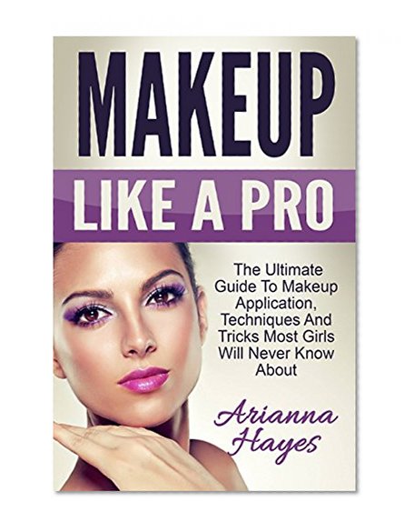 Makeup Like A Pro: The Ultimate Guide to Makeup Application, Techniques and Tricks Most Girls Will Never Know About (Makeup, Skin Care, Beauty Tips)