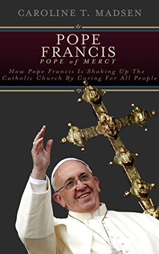 Pope Francis: Pope of Mercy: How Pope Francis is Shaking Up the Catholic Church By Caring For All People (Modern Biographies Book 1)