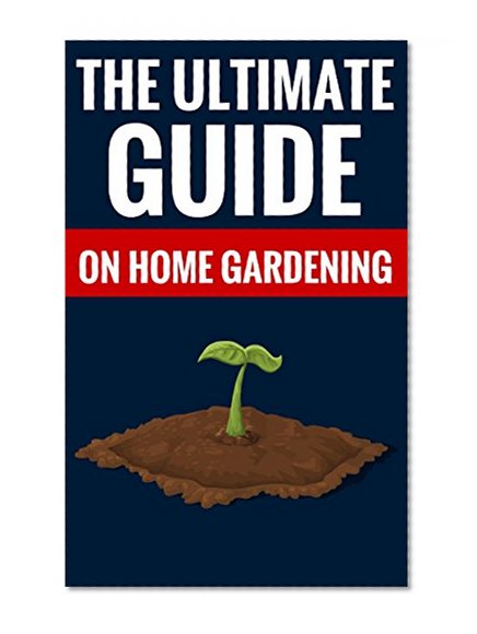 The Ultimate Guide On Home Gardening - Gardening For Beginners: Essential Tips On Gardening