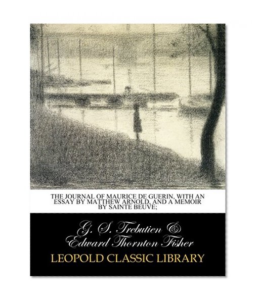 The journal of Maurice de Guerin, with an essay by Matthew Arnold, and a memoir by Sainte Beuve;