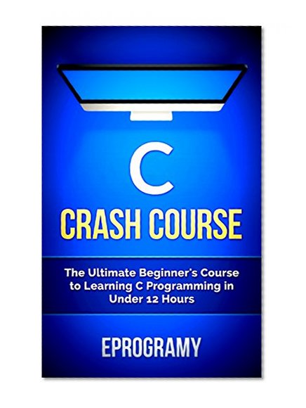 C: Crash Course - The Ultimate Beginner's Course to Learning C Programming in Under 12 Hours