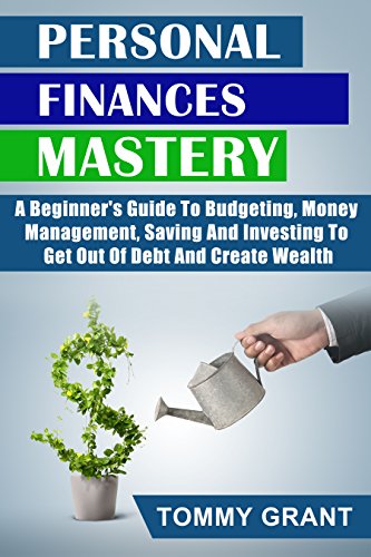 Personal Finances Mastery: A Beginner's Guide To Budgeting, Money Management, Saving And Investing To Get Out Of Debt And Create Wealth (Asset, Create ... Minimalist, Binary options, Budgeting)