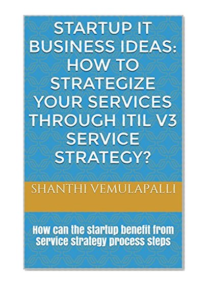 Startup IT Business Ideas: How to strategize your services through ITIL V3 Service Strategy?: How can the startup benefit from Service strategy process steps