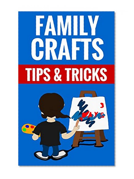 Family Crafts - Tips & Tricks: Creative Crafts For The Whole Family