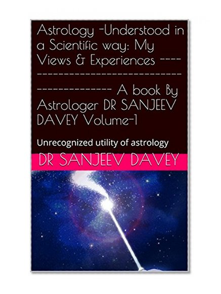 Astrology -Understood in a Scientific way:  My Views &  Experiences --------------------------------------------- A book By  Astrologer  DR SANJEEV DAVEY Volume-1: Unrecognized utility of astrology