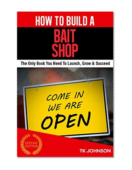 How To Build A Bait Shop (Special Edition): The Only Book You Need To Launch, Grow & Succeed