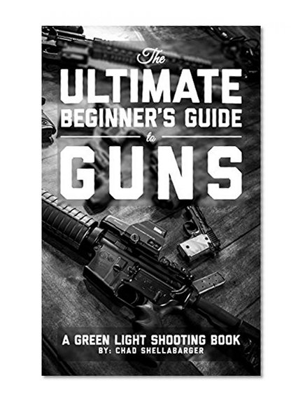 The Ultimate Beginner's Guide to Guns: A Green Light Shooting Book
