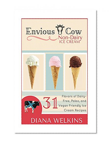 Envious Cow Non-Dairy Ice Cream: 31 Flavors of Dairy-Free, Paleo, and Vegan Friendly Ice Cream Recipes