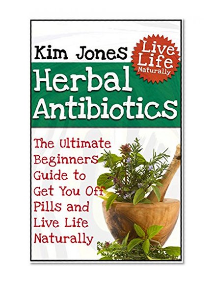 Herbal Antibiotics: The Ultimate Beginners Guide to Get You Off Pills and Live Life Naturally (Herbal antibiotics, Alternative medicine, Natural antibiotics)