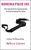 Dominatrix 101: The Good Girl's Quick Guide to Dominating Her Man