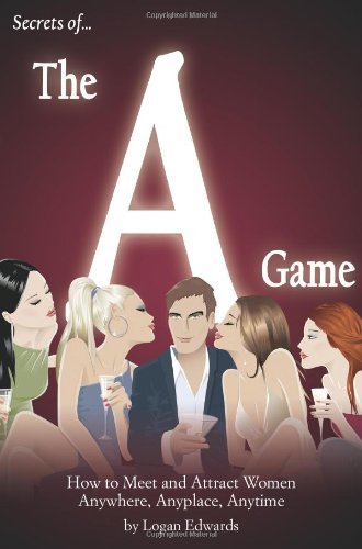 Secrets of the A Game: How to Meet and Attract Women Anywhere, Anyplace, Anytime by Logan Edwards (7-Feb-2009) Paperback