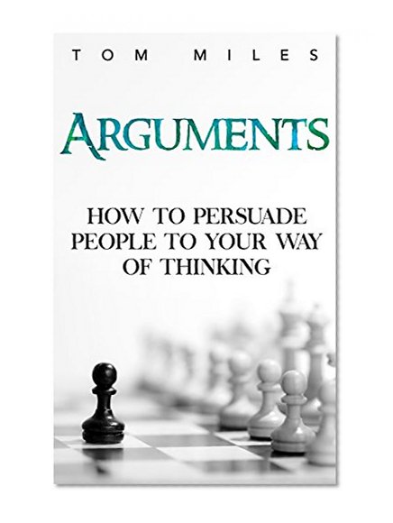 Arguments: How To Persuade Others To Your Way Of Thinking (Semantics, Arguments, Debating)
