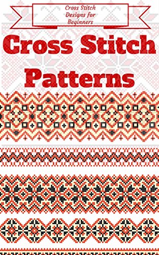 Cross Stitch: for Beginners - Cross Stitch Patterns - Cross Stitch Guide - Cross Stitch Explained for Starters (Cross Stitch Books for Dummies - Cross Stitch Tips - Cross Stitch 101)