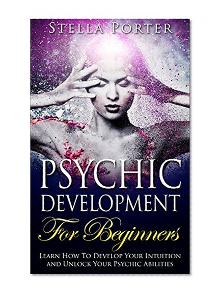 Psychic Development For Beginners: Learn How To Develop Your Intuition And Unlock Your Psychic Abilities (Psychic Powers, Psychic Connections)