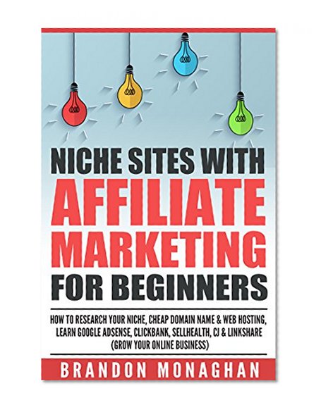 Niche Sites With Affiliate Marketing for Beginners: How to Research Your Niche, Cheap Domain Name and Web Hosting, Learn Google AdSense, ClickBank, SellHealth, CJ and LinkShare (Grow Your Online...