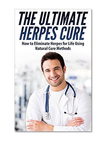 The Ultimate Herpes Cure - How to Eliminate Herpes for a Life Using Natural Cure Methods (Herpes Cure, Herpes Protocol, Herpes Cure Treatment, Herpes Treatment, Herpes Zoster, Herpes Simplex Virus)