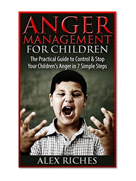 Anger Management: Anger Management for Children - The Practical Guide to Control & Stop Your Children's Anger in 7 Simple Steps (anger management, anger ... children, anger management books Book 1)