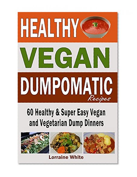 Vegan: Dumpomatic Recipes  60 Healthy & Super Easy Vegan  & Vegetarian Dump Dinners: Dump Dinner Recipes for Healthy Cooking and a Special Diet, Low Carb, Slow Cooker (Vegan Cookbooks Book 1)