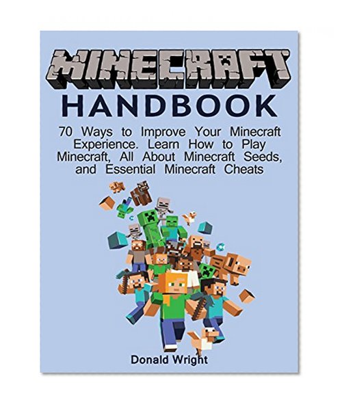 Minecraft Handbook: 70 Ways to Improve Your Minecraft Experience. Learn How to Play Minecraft, All About Minecraft Seeds, and Essential Minecraft Cheats ... minecraft seeds, minecraft cheats)