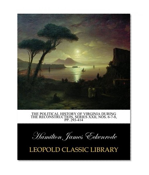The political history of Virginia during the Reconstruction, series XXII, Nos. 6-7-8, pp. 293-414