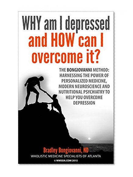 WHY am I depressed and HOW can I overcome it?: The Bongiovanni Method: Harnessing the Power of Personalized Medicine, Modern Neuroscience, and Nutritional Psychiatry to Help You Overcome Depression