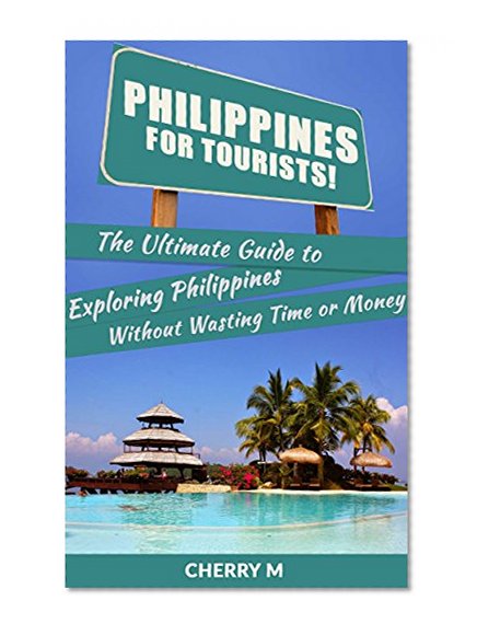 Philippines For Tourist!: The Ultimate Guide to Exploring Philippines Without Wasting Time or Money(Manila, Baguio, Boracay, Cebu City, Malapascua, Palawan, Coron, El Nido)