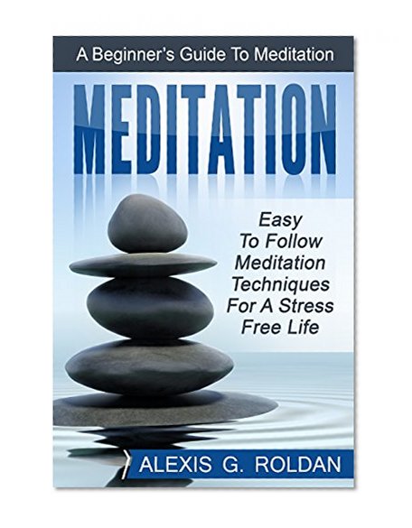 Meditation: A Beginner's Guide To Meditation: Easy To Follow Meditation Techniques For A Stress Free Life (relieve stress, ultimate meditation guide, anxiety relief, depression, peacefulness)