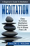Meditation: A Beginner's Guide To Meditation: Easy To Follow Meditation Techniques For A Stress Free Life (relieve stress, ultimate meditation guide, anxiety relief, depression, peacefulness)
