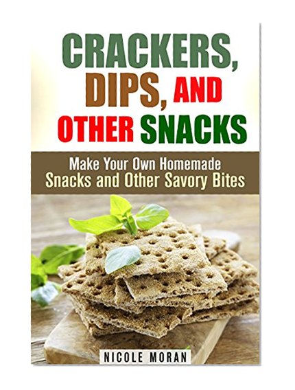 Crackers, Dips, and Other Snacks: Make Your Own Homemade Snacks and Other Savory Bites (Salty Snacks & Comfort Foods)
